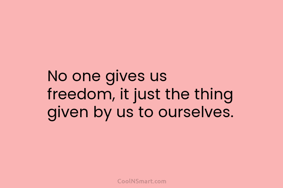 No one gives us freedom, it just the thing given by us to ourselves.