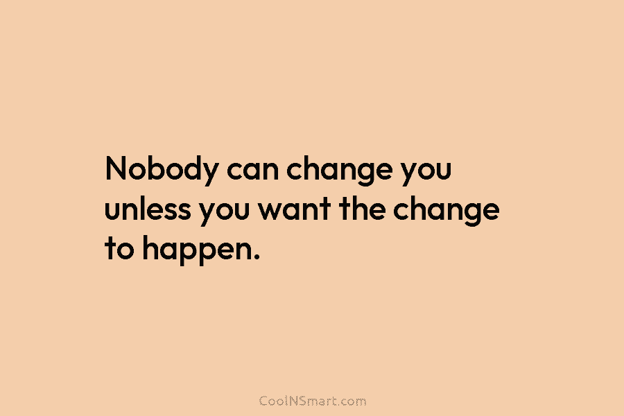 Nobody can change you unless you want the change to happen.