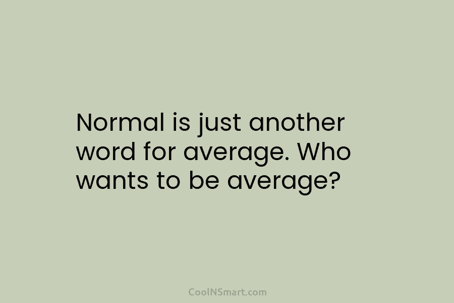 Normal is just another word for average. Who wants to be average?