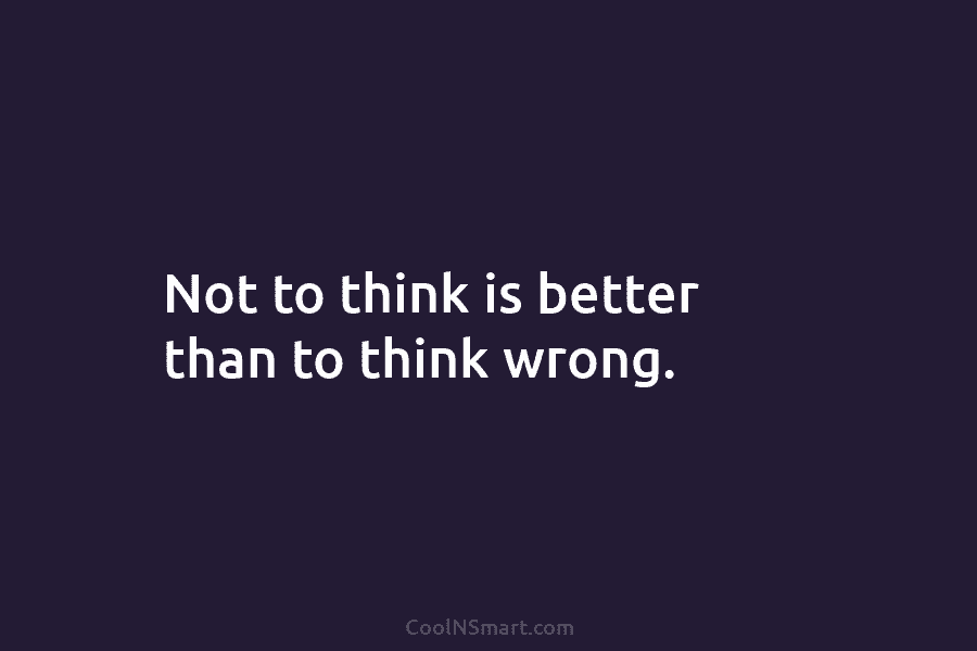 Not to think is better than to think wrong.
