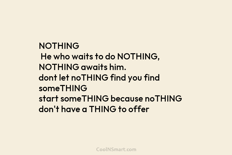 NOTHING He who waits to do NOTHING, NOTHING awaits him. dont let noTHING find you...