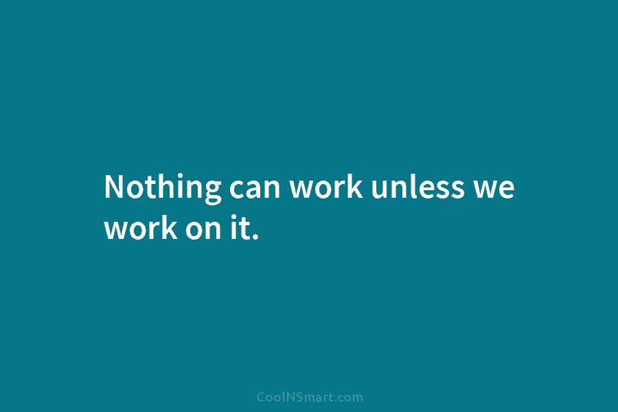 Nothing can work unless we work on it.