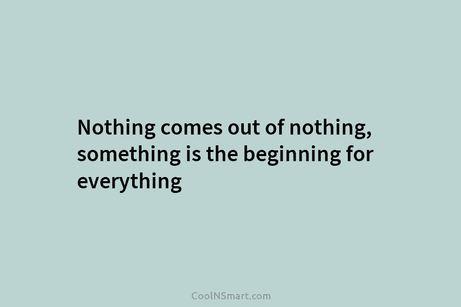 Nothing comes out of nothing, something is the beginning for everything