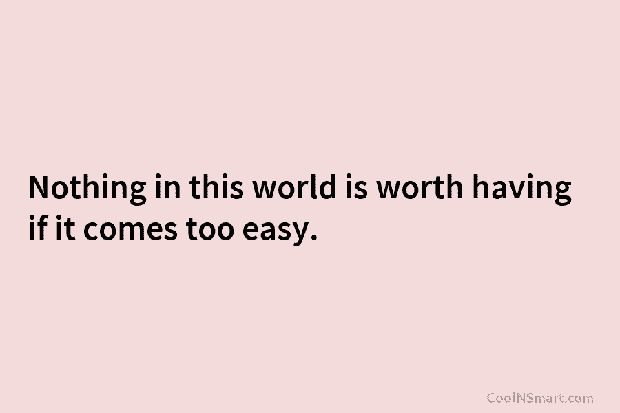 Nothing in this world is worth having if it comes too easy.