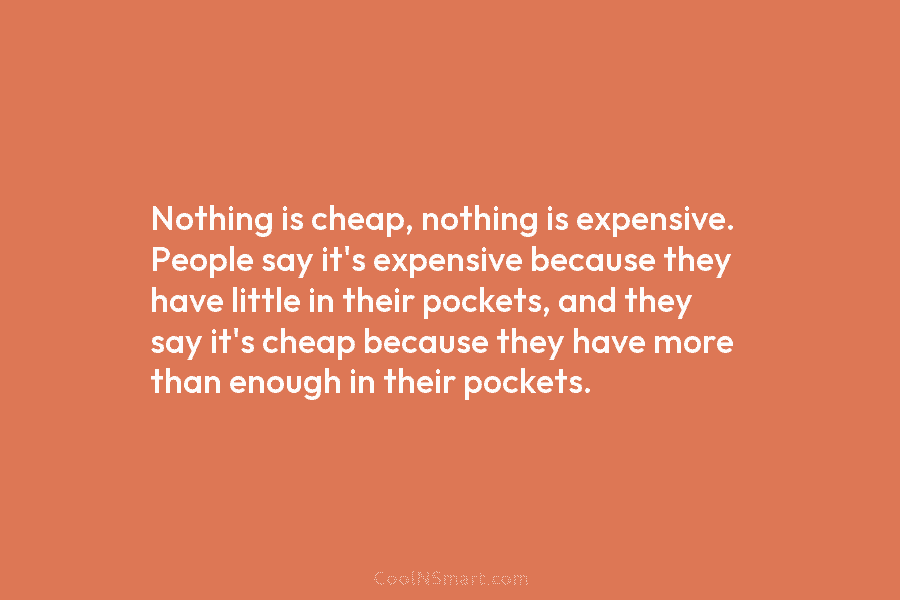 Nothing is cheap, nothing is expensive. People say it’s expensive because they have little in their pockets, and they say...