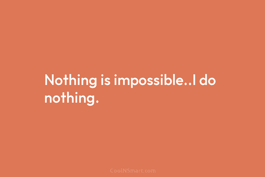 Nothing is impossible..I do nothing.