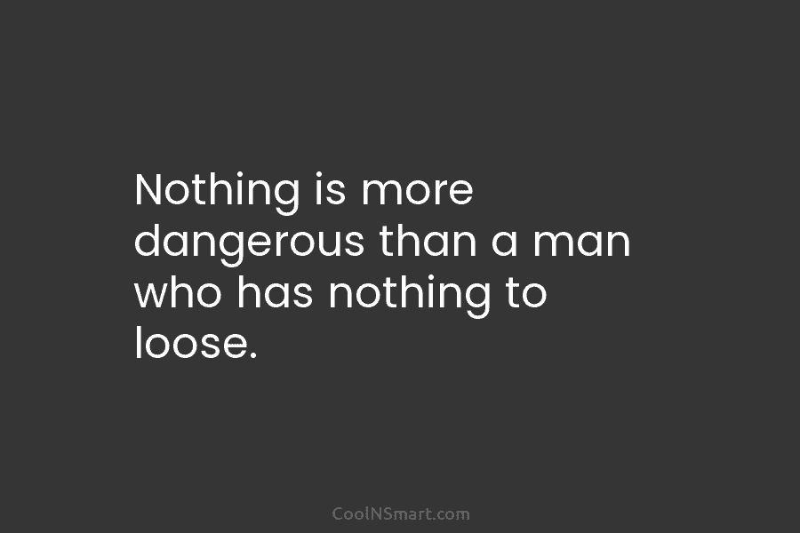 Nothing is more dangerous than a man who has nothing to loose.
