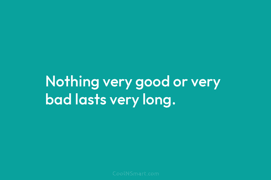 Nothing very good or very bad lasts very long.