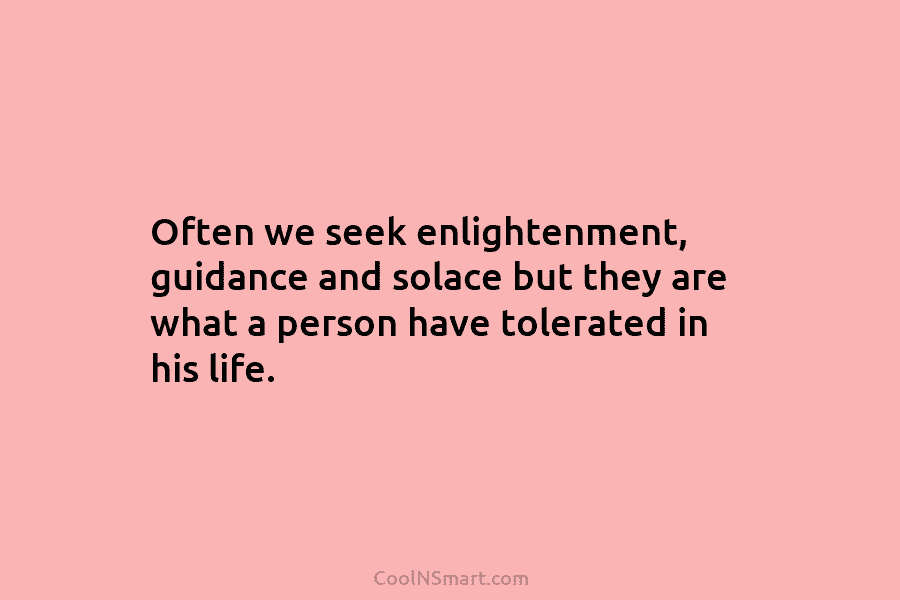 Often we seek enlightenment, guidance and solace but they are what a person have tolerated...