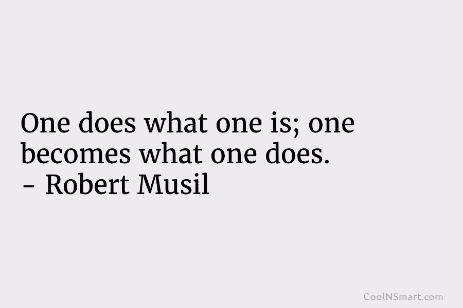 One does what one is; one becomes what one does. – Robert Musil