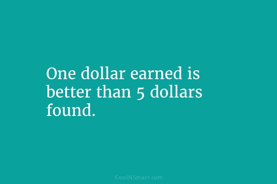 One dollar earned is better than 5 dollars found.