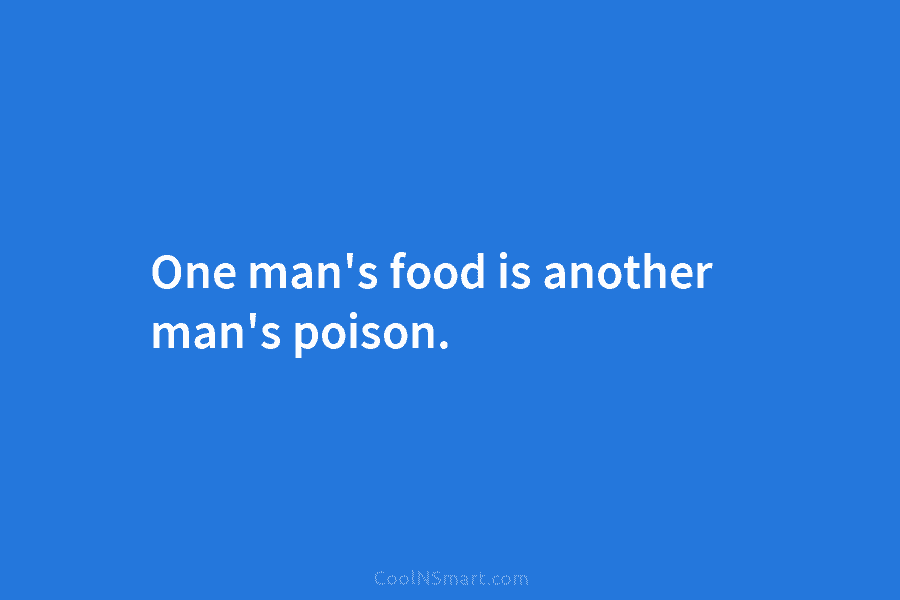 One man’s food is another man’s poison.