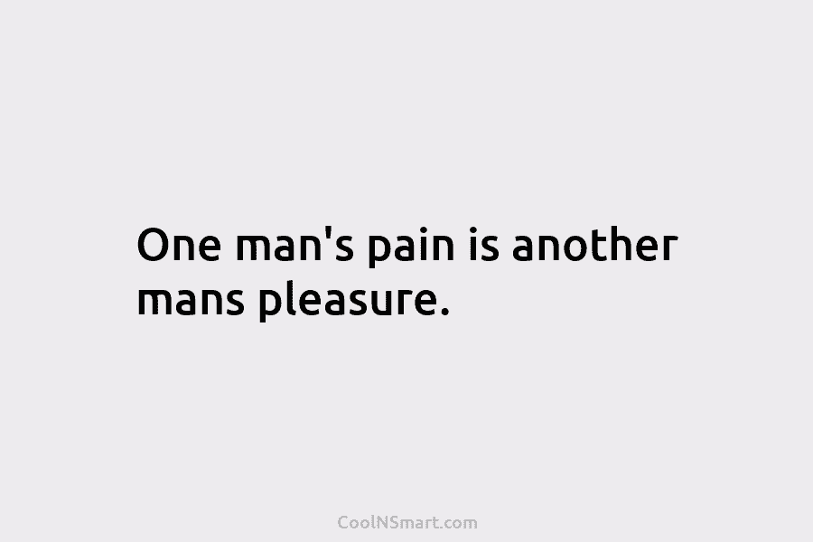 One man’s pain is another mans pleasure.