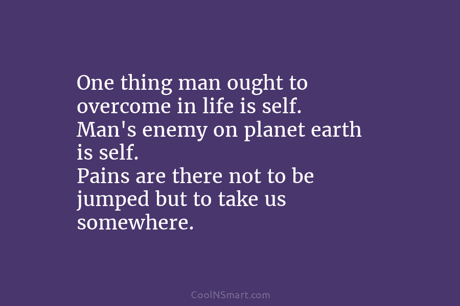 One thing man ought to overcome in life is self. Man’s enemy on planet earth is self. Pains are there...