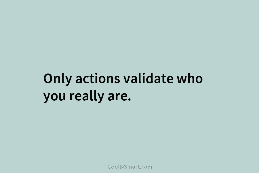 Only actions validate who you really are.