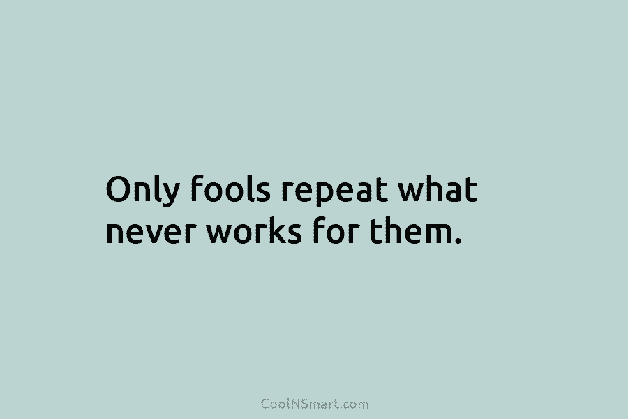 Only fools repeat what never works for them.