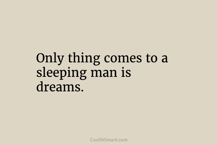 Only thing comes to a sleeping man is dreams.