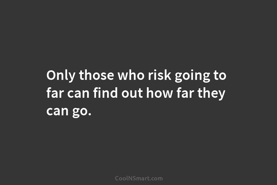 Only those who risk going to far can find out how far they can go.