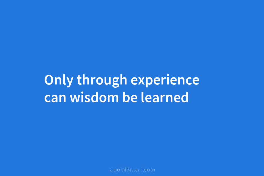 Only through experience can wisdom be learned