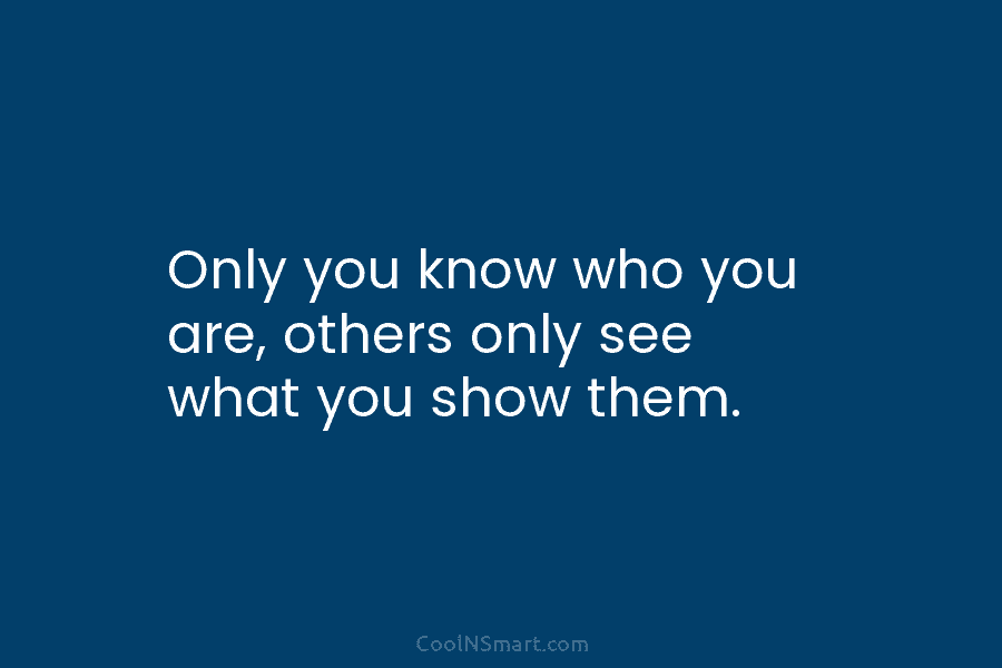 Only you know who you are, others only see what you show them.