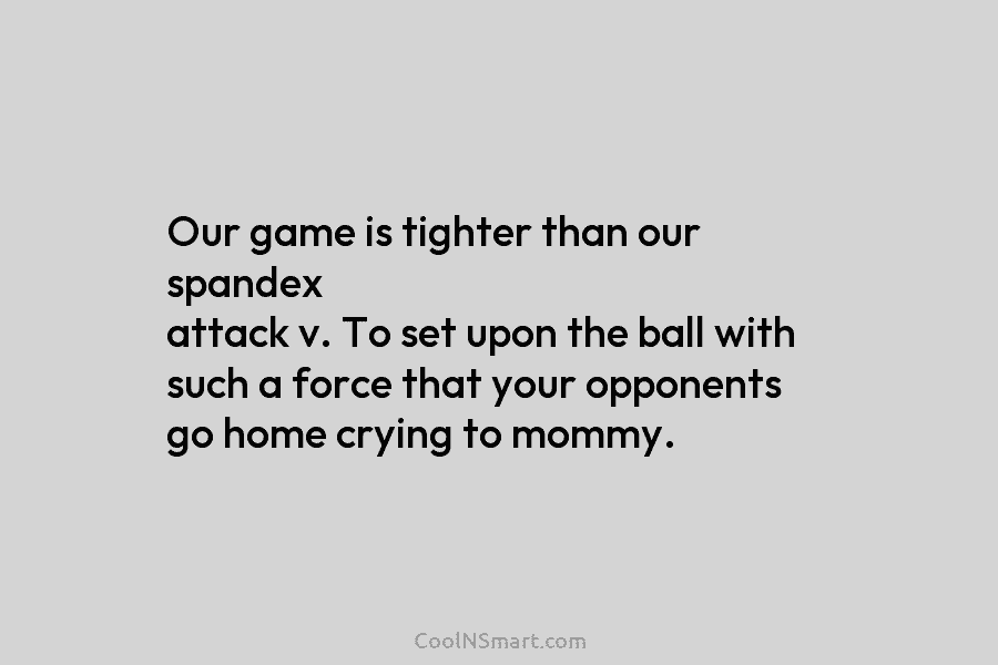 Our game is tighter than our spandex attack v. To set upon the ball with such a force that your...