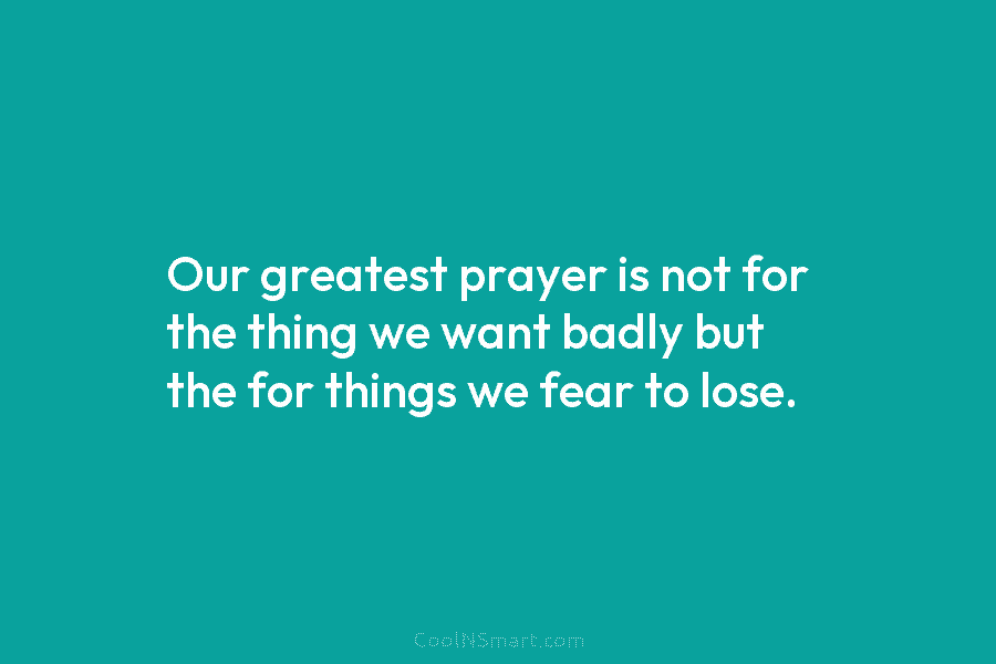 Our greatest prayer is not for the thing we want badly but the for things...