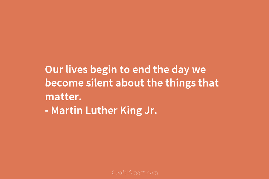 Our lives begin to end the day we become silent about the things that matter. – Martin Luther King Jr.
