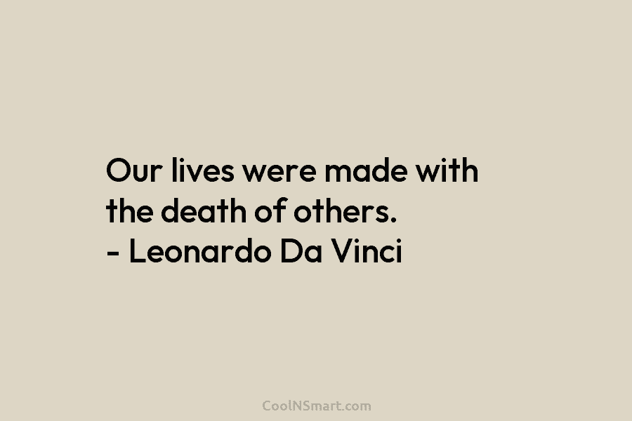 Our lives were made with the death of others. – Leonardo Da Vinci