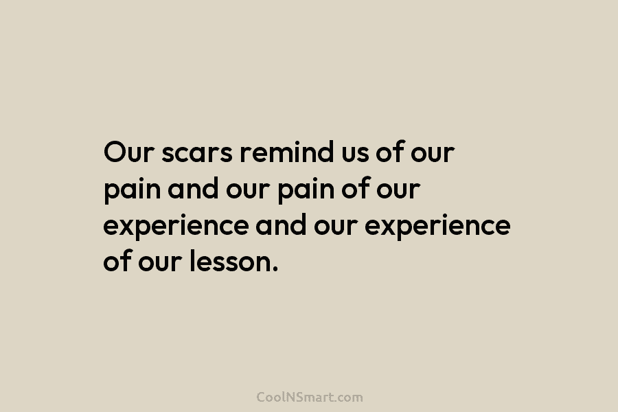 Our scars remind us of our pain and our pain of our experience and our...