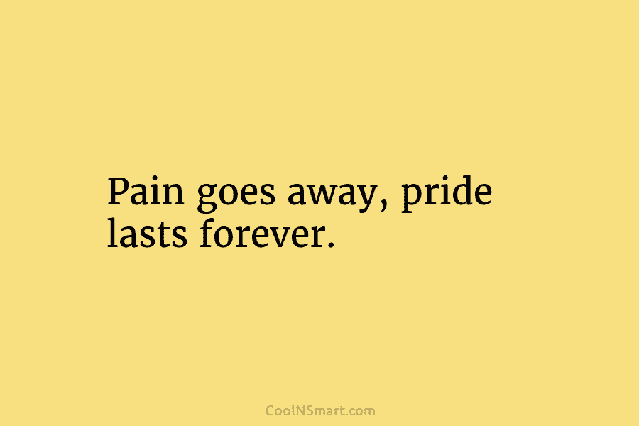 Pain goes away, pride lasts forever.