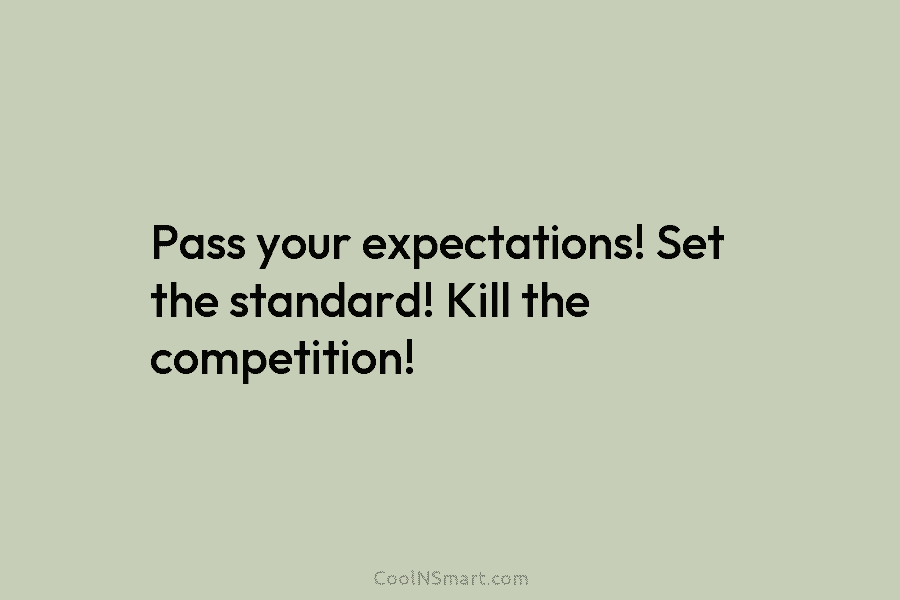 Pass your expectations! Set the standard! Kill the competition!