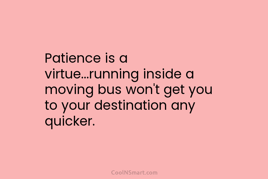 Patience is a virtue…running inside a moving bus won’t get you to your destination any quicker.