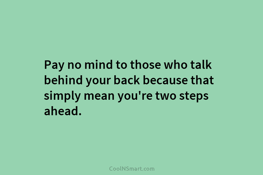 Pay no mind to those who talk behind your back because that simply mean you’re...