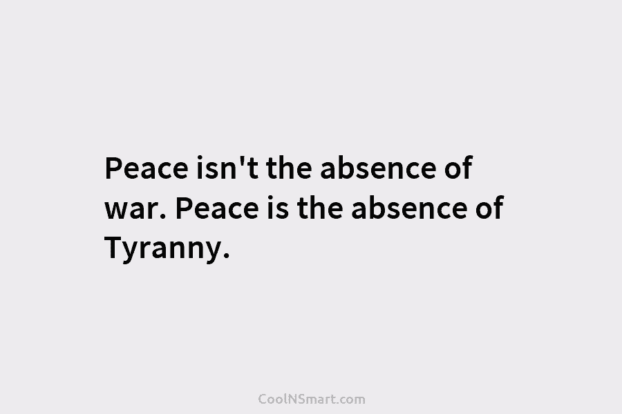 Peace isn’t the absence of war. Peace is the absence of Tyranny.