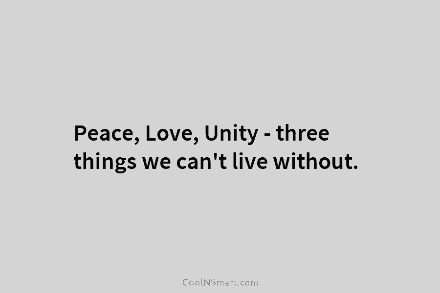 Peace, Love, Unity – three things we can’t live without.