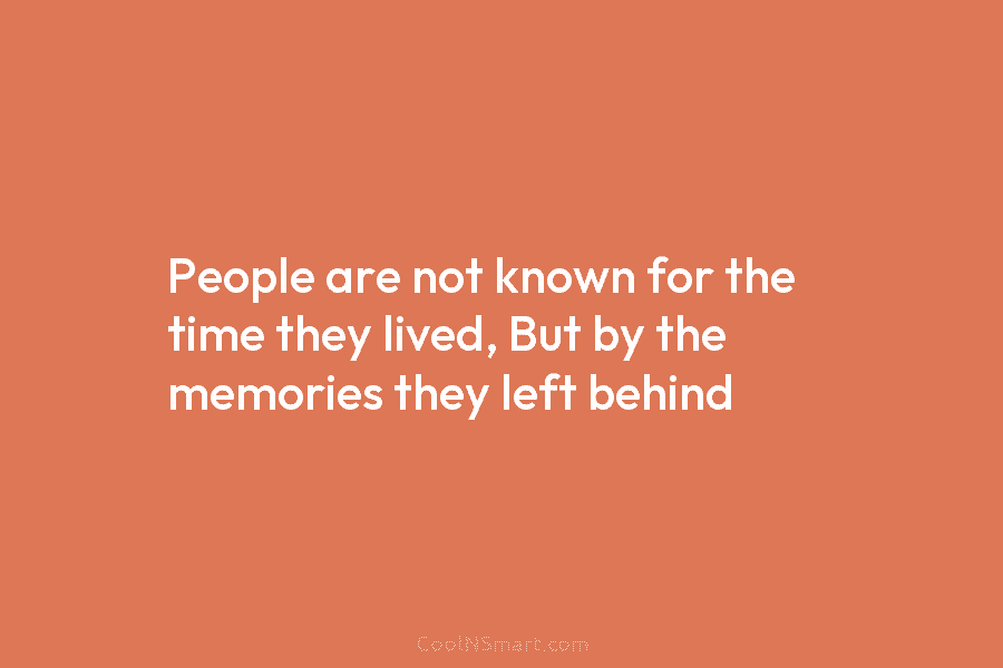 People are not known for the time they lived, But by the memories they left behind