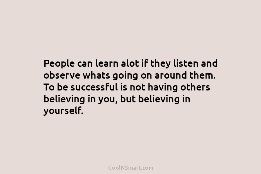 People can learn alot if they listen and observe whats going on around them. To be successful is not having...