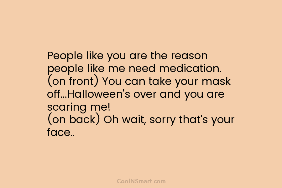People like you are the reason people like me need medication. (on front) You can take your mask off…Halloween’s over...