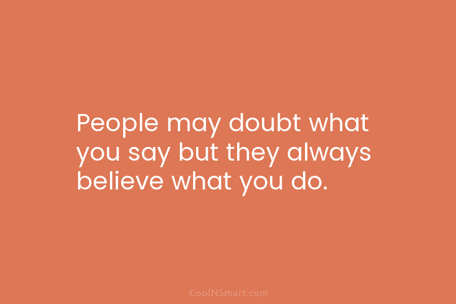 People may doubt what you say but they always believe what you do.