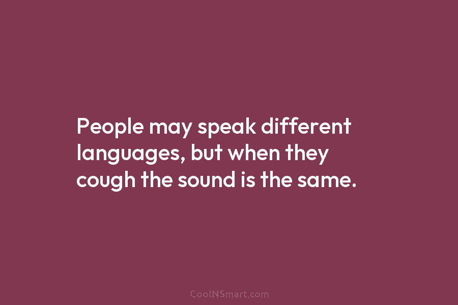 People may speak different languages, but when they cough the sound is the same.