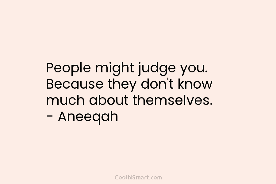 People might judge you. Because they don’t know much about themselves. – Aneeqah