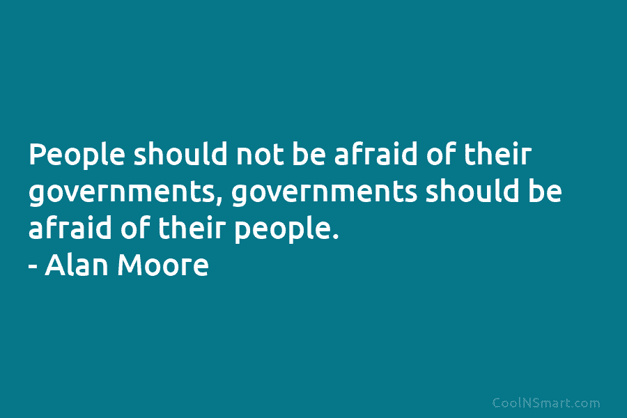 People should not be afraid of their governments, governments should be afraid of their people. – Alan Moore