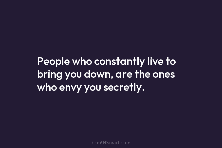 People who constantly live to bring you down, are the ones who envy you secretly.