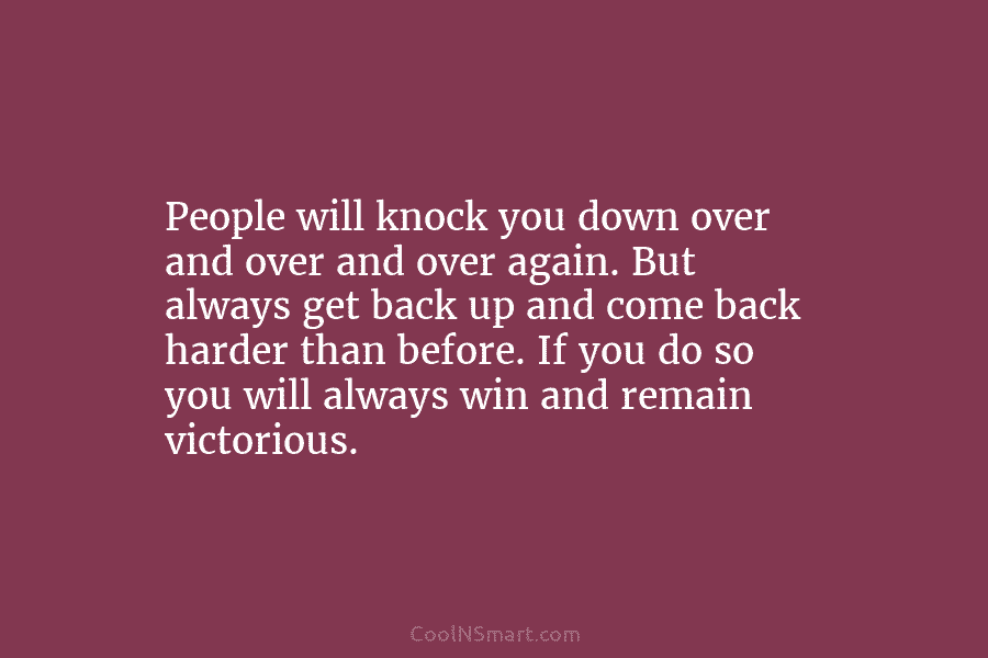 People will knock you down over and over and over again. But always get back up and come back harder...