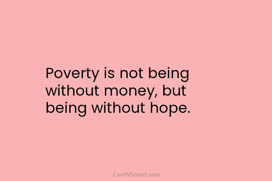 Poverty is not being without money, but being without hope.