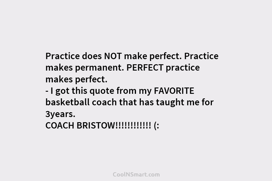 Practice does NOT make perfect. Practice makes permanent. PERFECT practice makes perfect. – I got this quote from my FAVORITE...