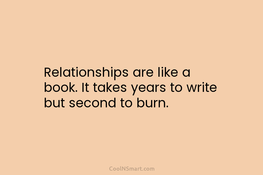 Relationships are like a book. It takes years to write but second to burn.
