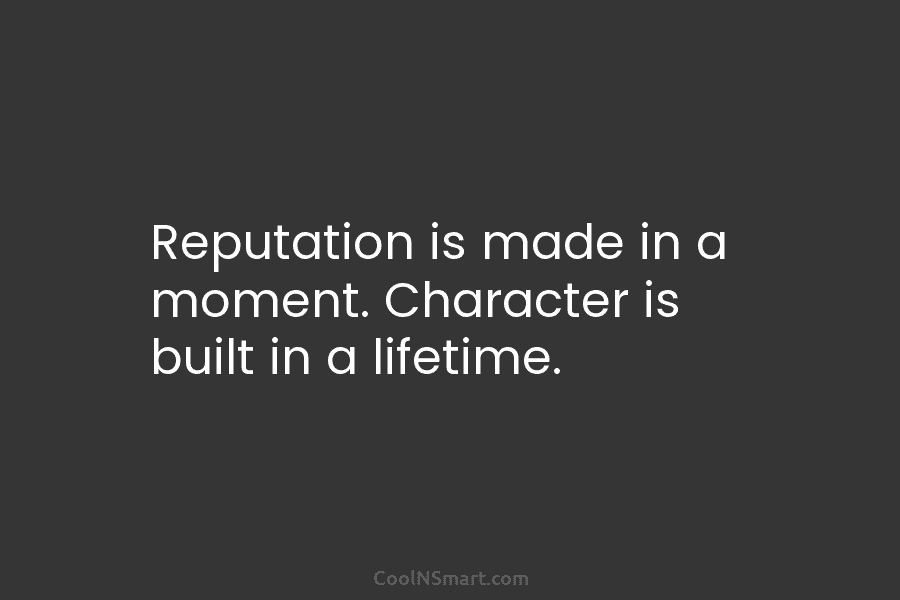 Reputation is made in a moment. Character is built in a lifetime.