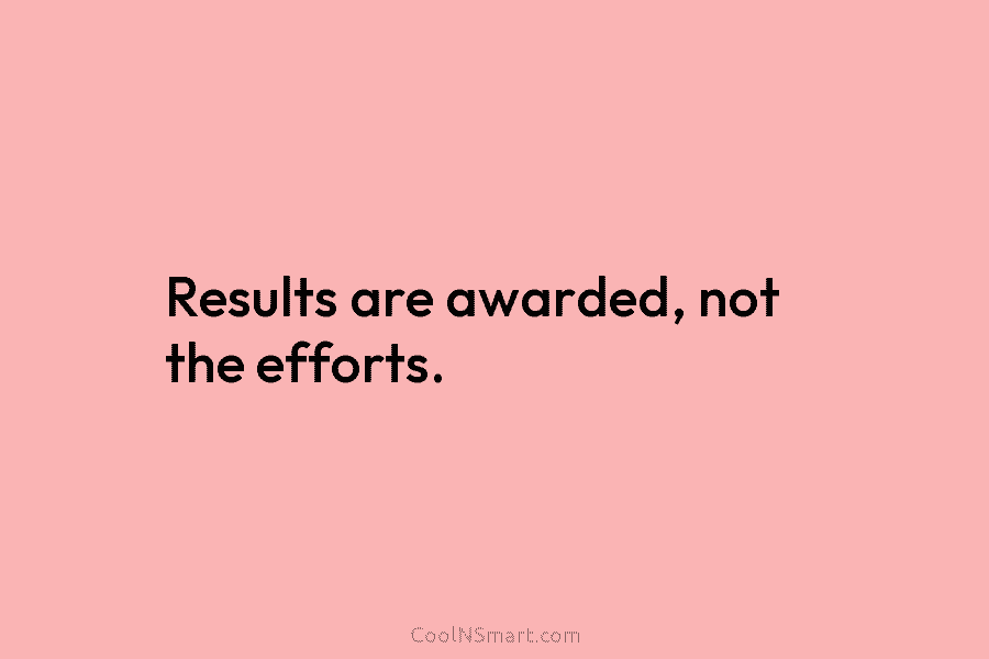 Results are awarded, not the efforts.
