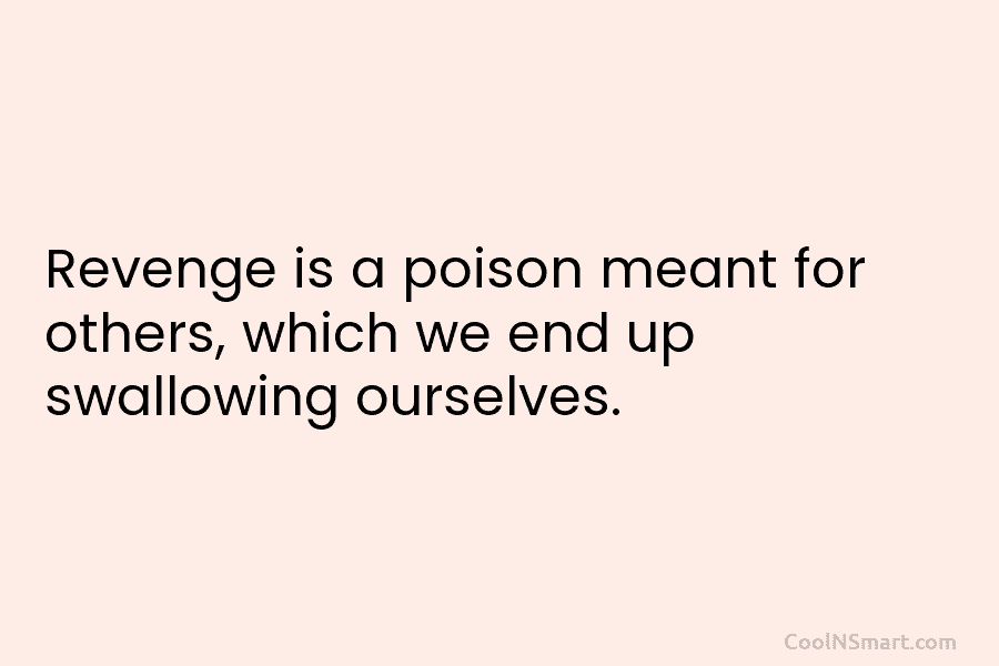 Revenge is a poison meant for others, which we end up swallowing ourselves.